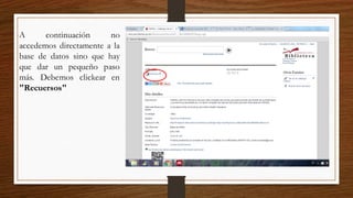 A continuación no
accedemos directamente a la
base de datos sino que hay
que dar un pequeño paso
más. Debemos clickear en
"Recuersos"
 