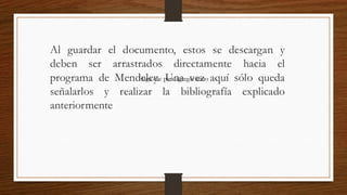 Al guardar el documento, estos se descargan y
deben ser arrastrados directamente hacia el
programa de Mendeley. Una vez aquí sólo queda
señalarlos y realizar la bibliografía explicado
anteriormente​
Haga clic para agregar texto
 