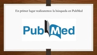En primer lugar realizaremos la búsqueda en PubMed
 