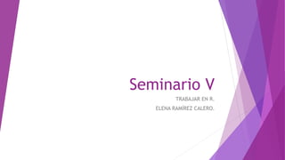 Seminario V
TRABAJAR EN R.
ELENA RAMÍREZ CALERO.
 