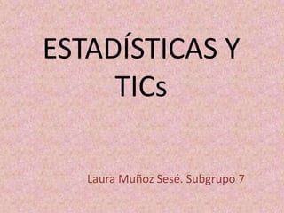 ESTADÍSTICAS Y
TICs
Laura Muñoz Sesé. Subgrupo 7
 