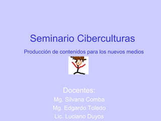 Seminario Ciberculturas
Producción de contenidos para los nuevos medios




               Docentes:
           Mg. Silvana Comba
           Mg. Edgardo Toledo
           Lic. Luciano Duyos
 