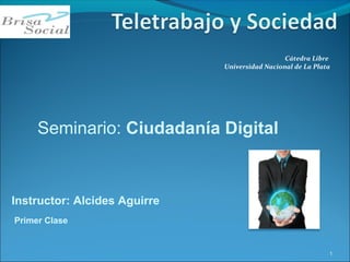 Cátedra Libre
Universidad Nacional de La Plata
1
Seminario: Ciudadanía Digital
Instructor: Alcides Aguirre
Primer Clase
 
