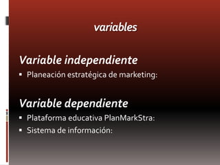 variables

Variable independiente
 Planeación estratégica de marketing:


Variable dependiente
 Plataforma educativa PlanMarkStra:
 Sistema de información:
 
