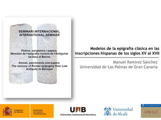 Modelos de la epigrafía clásica en las
inscripciones hispanas de los siglos XV al XVII

                    Manuel Ramírez Sánchez
  Universidad de Las Palmas de Gran Canaria
 