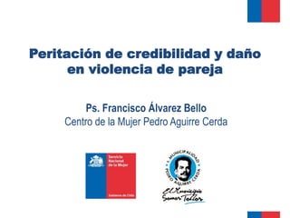 Peritación de credibilidad y daño
      en violencia de pareja

          Ps. Francisco Álvarez Bello
     Centro de la Mujer Pedro Aguirre Cerda
 