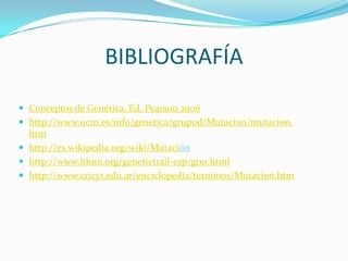 BIBLIOGRAFÍA
 Conceptos de Genética, Ed. Pearson 2006
 http://www.ucm.es/info/genetica/grupod/Mutacion/mutacion.
htm
 http://es.wikipedia.org/wiki/Mutación
 http://www.hhmi.org/genetictrail-esp/g110.html
 http://www.cricyt.edu.ar/enciclopedia/terminos/Mutacion.htm
 