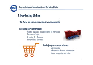 Herramientas de Comunicación en Marketing Digital

1. Marketing Online
‘Se trata de una forma más de comunicación’
Ventaja...