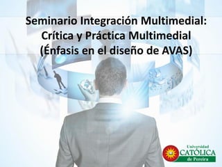 Seminario Integración Multimedial:
Crítica y Práctica Multimedial
(Énfasis en el diseño de AVAS)
 