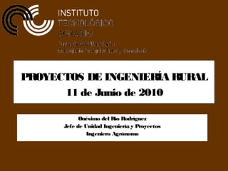 PROYECTOS DE INGENIERÍA RURAL
11 de Junio de 2010
Onésimo del Río Rodríguez
Jefe de Unidad Ingeniería y Proyectos
Ingeniero Agrónomo

 