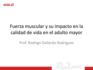 Fuerza muscular y su impacto en la
calidad de vida en el adulto mayor
Prof. Rodrigo Gallardo Rodríguez
 