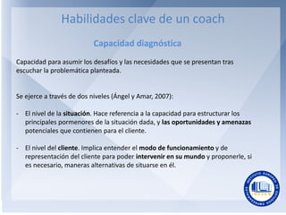 Habilidades clave de un coach
Capacidad diagnóstica
Capacidad para asumir los desafíos y las necesidades que se presentan ...