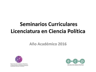 Seminarios Curriculares
Licenciatura en Ciencia Política
Año Académico 2016
 
