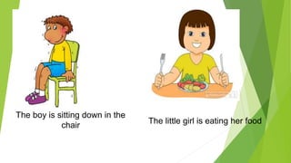 The little girl is eating her food
The boy is sitting down in the
chair
 