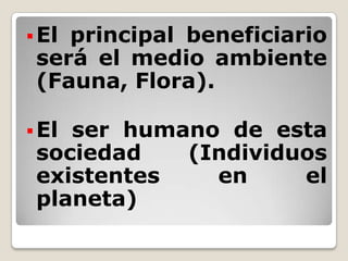 El principal beneficiario será el medio ambiente (Fauna, Flora).