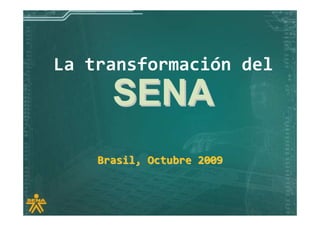 La transformación del
      SENA
    Brasil, Octubre 2009
 