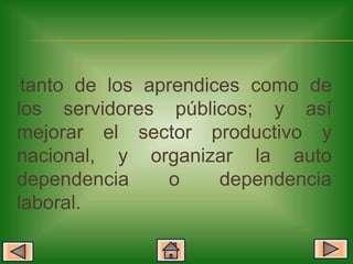 tanto de los aprendices como de
los servidores públicos; y así
mejorar el sector productivo y
nacional, y organizar la auto
dependencia     o     dependencia
laboral.
 