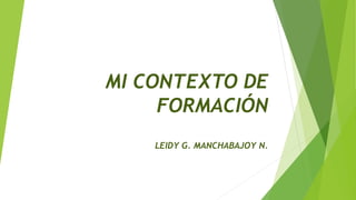 MI CONTEXTO DE
FORMACIÓN
LEIDY G. MANCHABAJOY N.
 