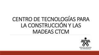 CENTRO DE TECNOLOGÍAS PARA
LA CONSTRUCCIÓN Y LAS
MADEAS CTCM
 