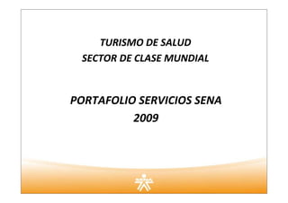 TURISMO DE SALUD
 SECTOR DE CLASE MUNDIAL


PORTAFOLIO SERVICIOS SENA
          2009
 
