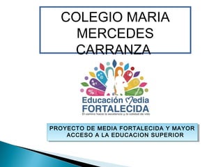 COLEGIO MARIA
MERCEDES
CARRANZA
PROYECTO DE MEDIA FORTALECIDA Y MAYOR
ACCESO A LA EDUCACION SUPERIOR
PROYECTO DE MEDIA FORTALECIDA Y MAYOR
ACCESO A LA EDUCACION SUPERIOR
 