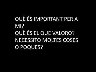 QUÈ ÉS IMPORTANT PER A MI?QUÈ ÉS EL QUE VALORO?NECESSITO MOLTES COSES O POQUES?