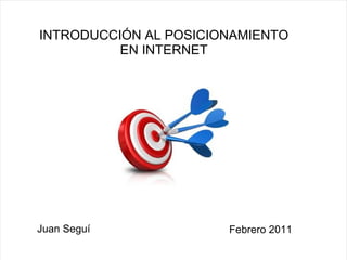 Juan Seguí INTRODUCCIÓN AL POSICIONAMIENTO EN INTERNET Febrero 2011 