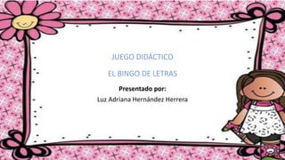 Presentado por:
Luz Adriana Hernández Herrera
JUEGO DIDÁCTICO
EL BINGO DE LETRAS
 
