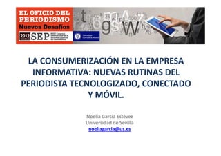 LA CONSUMERIZACIÓN EN LA EMPRESA
INFORMATIVA: NUEVAS RUTINAS DEL
PERIODISTA TECNOLOGIZADO, CONECTADOPERIODISTA TECNOLOGIZADO, CONECTADO
Y MÓVIL.
Noelia García Estévez
Universidad de Sevilla
noeliagarcia@us.es
 