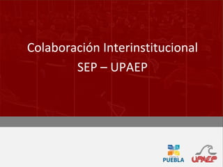 Colaboración Interinstitucional SEP – UPAEP 