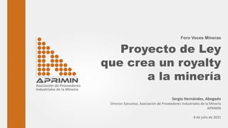 Foro Voces Mineras
Proyecto de Ley
que crea un royalty
a la minería
Sergio Hernández, Abogado
Director Ejecutivo, Asociación de Proveedores Industriales de la Minería
APRIMIN
8 de julio de 2021
 
