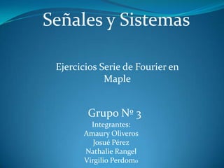 Señales y Sistemas Ejercicios Serie de Fourier en Maple Grupo Nº 3 Integrantes: Amaury Oliveros Josué Pérez Nathalie Rangel Virgilio Perdomo 
