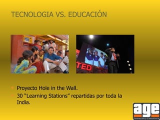 TECNOLOGIA VS. EDUCACIÓN Proyecto Hole in the Wall. 30 “Learning Stations” repartidas por toda la India. 