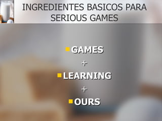 INGREDIENTES BASICOS PARA SERIOUS GAMES GAMES + LEARNING + OURS 