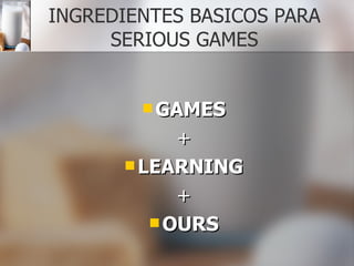 INGREDIENTES BASICOS PARA SERIOUS GAMES <ul><li>GAMES </li></ul><ul><li>+ </li></ul><ul><li>LEARNING </li></ul><ul><li>+ <...