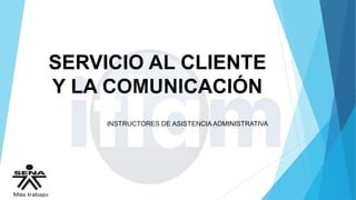 SERVICIO AL CLIENTE
Y LA COMUNICACIÓN
INSTRUCTORES DE ASISTENCIA ADMINISTRATIVA
 