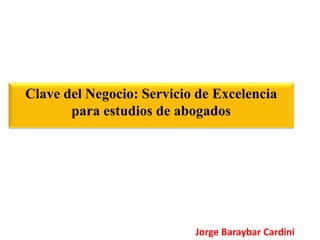 Clave del Negocio: Servicio de Excelencia
para estudios de abogados
Jorge Baraybar Cardini
 