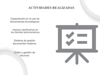 mejoras significativas en
los trámites administrativos
Sistema de gestión
documental moderno
Capacitación en el uso de
herramientas tecnológicas.
ACTIVIDADES REALIZADAS
Orden y gestión de
recursos
 