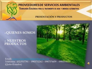 QUIENES SOMOS
 NUESTROS
PRODUCTOS
PRESENTACIÓN Y PRODUCTOS
Email: proserviciosambientales@gmail.com
Teléfonos: (02)3517781 - 0983732262 – 0987574459 - 0984554175
(Quito-Ecuador)
 