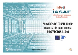 Instituto Asesor para Subvenciones,
                                            Ayudas y Financiación



                       SERVICIOS DE CONSULTORÍA:
                         FINANCIACIÓN INSTITUCIONAL
                                PROYECTOS I+D+i




Madrid - Bruselas, Julio 2010
 