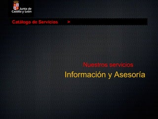 Catálogo de Servicios   >




                             Nuestros servicios
                        Información y Asesoría
 