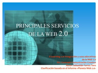 PRINCIPALES SERVICIOS DE LA WEB 2.0 E-Learning 2.0: Integración y usos educativos de la Web 2.0 Ed.: Concepto Comunicación Creativa Autor: Sebastián Torres Toro Clasificación basada en el informe «Planeta Web 2.0»  
