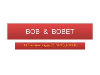 BOB & BOBET
El “fantasma español” : SER y ESTAR
 