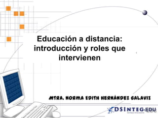 Educación a distancia:
introducción y roles que
intervienen
Mtra. Norma Edith Hernández Galaviz
 