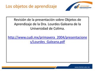 www.lainter.edu.mxwww.lainter.edu.mx
Los objetos de aprendizaje
Revisión de la presentación sobre Objetos de
Aprendizaje de la Dra. Lourdes Galeana de la
Universidad de Colima.
http://www.cudi.mx/primavera_2004/presentacione
s/Lourdes_Galeana.pdf
 