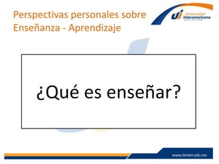 www.lainter.edu.mxwww.lainter.edu.mx
Perspectivas personales sobre
Enseñanza - Aprendizaje
¿Qué es enseñar?
 