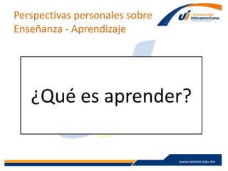 www.lainter.edu.mxwww.lainter.edu.mx
Perspectivas personales sobre
Enseñanza - Aprendizaje
¿Qué es aprender?
 