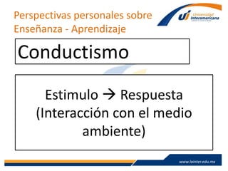 www.lainter.edu.mxwww.lainter.edu.mx
Perspectivas personales sobre
Enseñanza - Aprendizaje
Conductismo
Estimulo  Respuesta
(Interacción con el medio
ambiente)
 