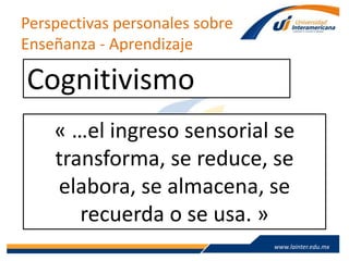 www.lainter.edu.mxwww.lainter.edu.mx
Perspectivas personales sobre
Enseñanza - Aprendizaje
Cognitivismo
« …el ingreso sensorial se
transforma, se reduce, se
elabora, se almacena, se
recuerda o se usa. »
 