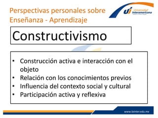 www.lainter.edu.mxwww.lainter.edu.mx
Perspectivas personales sobre
Enseñanza - Aprendizaje
Constructivismo
• Construcción activa e interacción con el
objeto
• Relación con los conocimientos previos
• Influencia del contexto social y cultural
• Participación activa y reflexiva
 